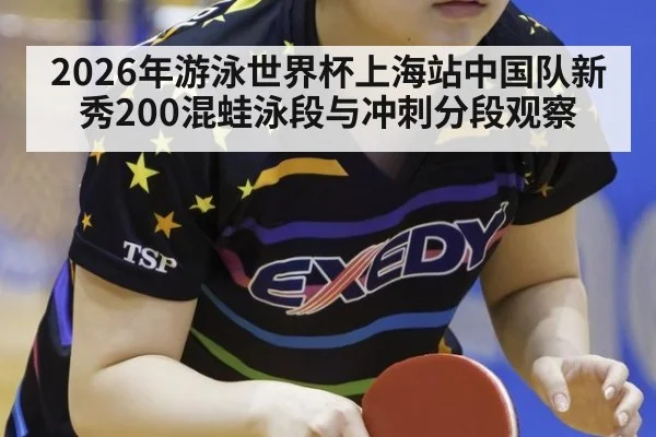 2026年游泳世界杯上海站中国队新秀200混蛙泳段与冲刺分段观察