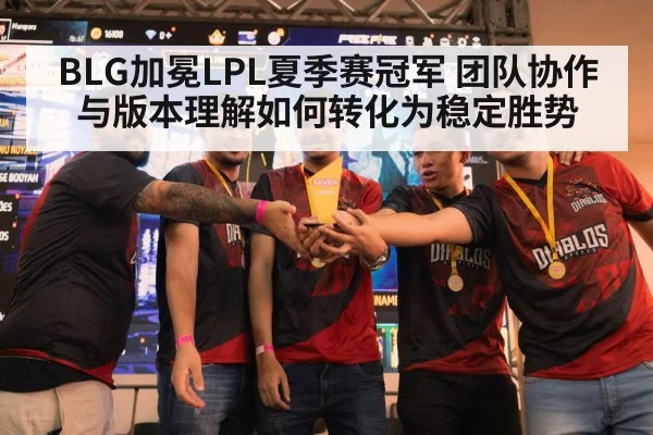 BLG加冕LPL夏季赛冠军 团队协作与版本理解如何转化为稳定胜势